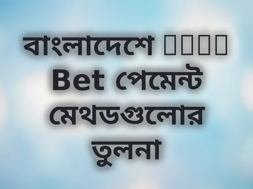 বাংলাদেশে Line Bet পেমেন্ট মেথডগুলোর তুলনা