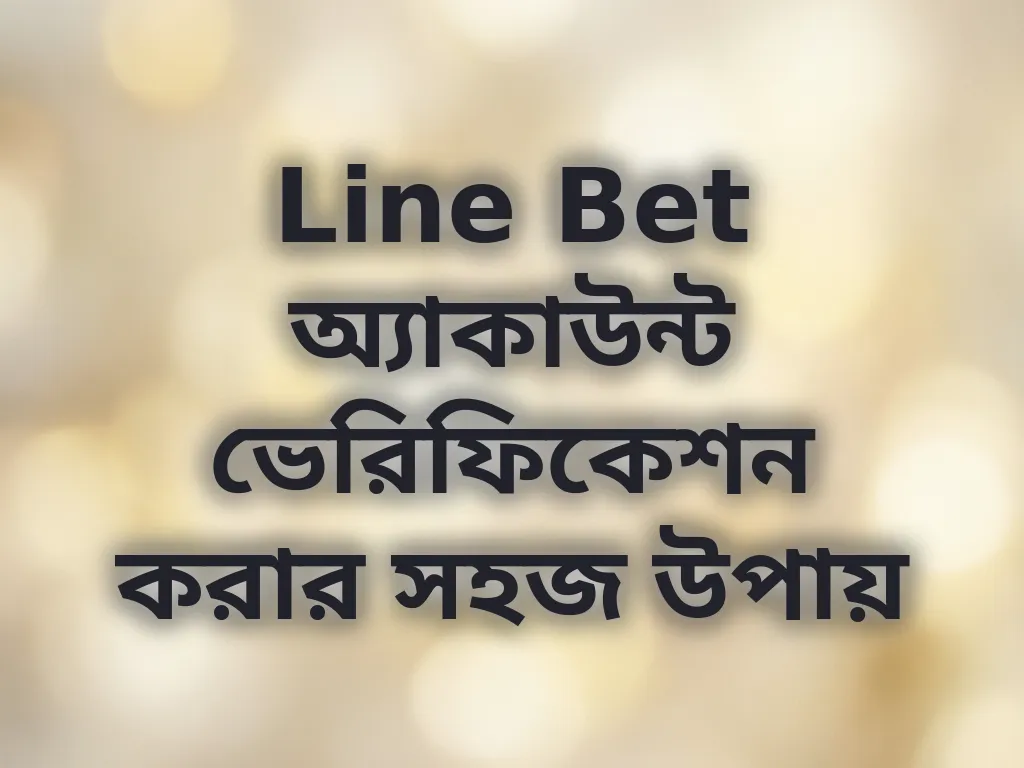 Line Bet অ্যাকাউন্ট ভেরিফিকেশন করার সহজ উপায়